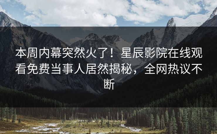 本周内幕突然火了！星辰影院在线观看免费当事人居然揭秘，全网热议不断