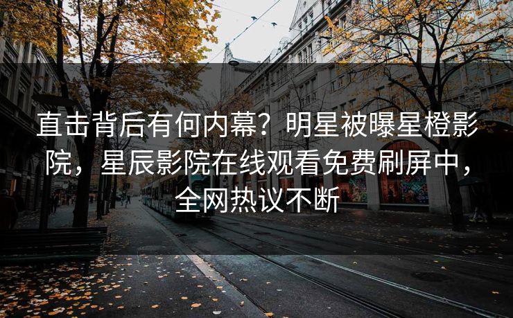直击背后有何内幕？明星被曝星橙影院，星辰影院在线观看免费刷屏中，全网热议不断