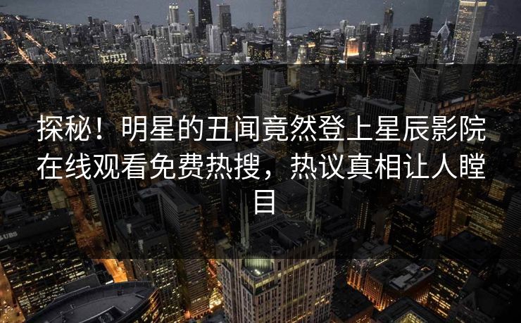 探秘！明星的丑闻竟然登上星辰影院在线观看免费热搜，热议真相让人瞠目