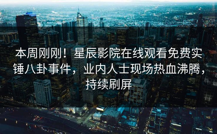 本周刚刚！星辰影院在线观看免费实锤八卦事件，业内人士现场热血沸腾，持续刷屏