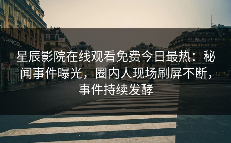 星辰影院在线观看免费今日最热：秘闻事件曝光，圈内人现场刷屏不断，事件持续发酵