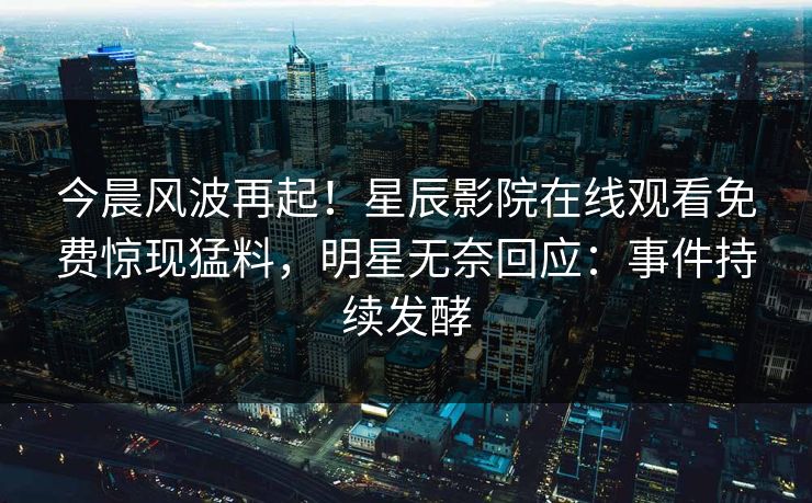 今晨风波再起！星辰影院在线观看免费惊现猛料，明星无奈回应：事件持续发酵