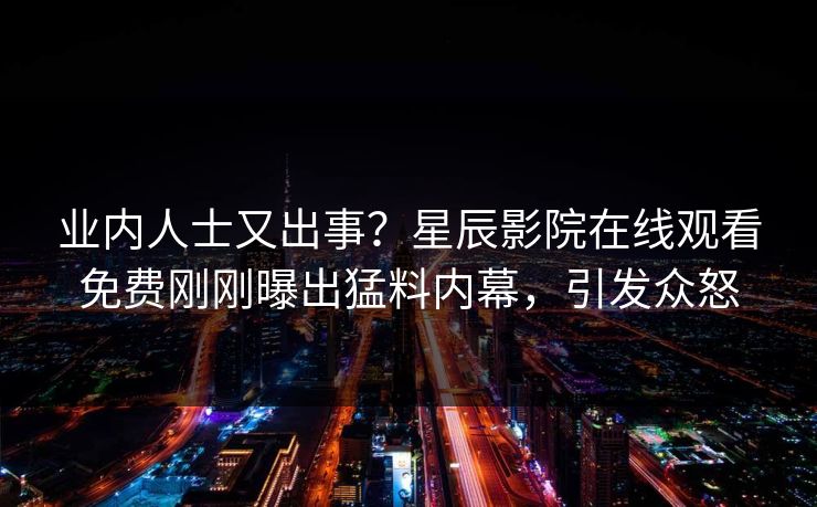 业内人士又出事？星辰影院在线观看免费刚刚曝出猛料内幕，引发众怒