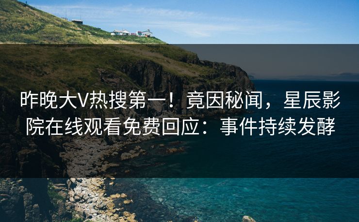 昨晚大V热搜第一！竟因秘闻，星辰影院在线观看免费回应：事件持续发酵