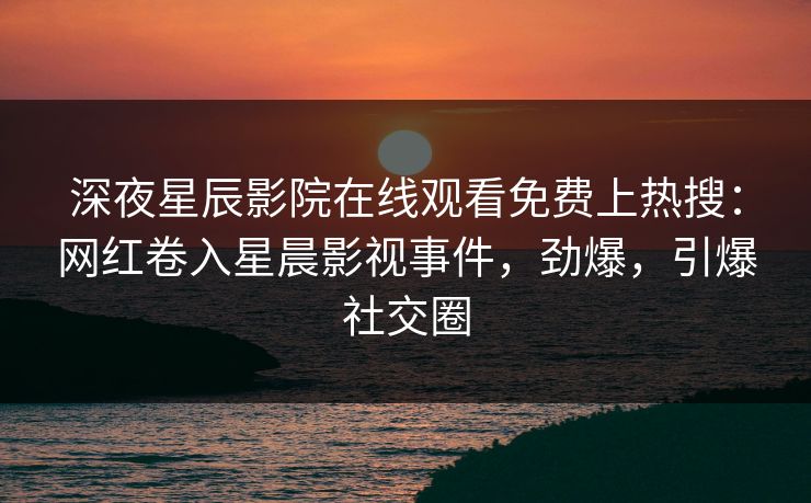 深夜星辰影院在线观看免费上热搜：网红卷入星晨影视事件，劲爆，引爆社交圈