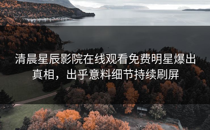 清晨星辰影院在线观看免费明星爆出真相，出乎意料细节持续刷屏