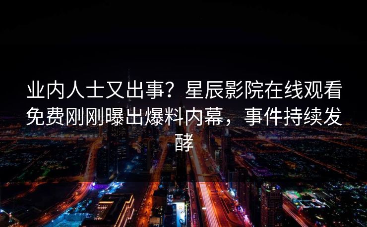 业内人士又出事？星辰影院在线观看免费刚刚曝出爆料内幕，事件持续发酵
