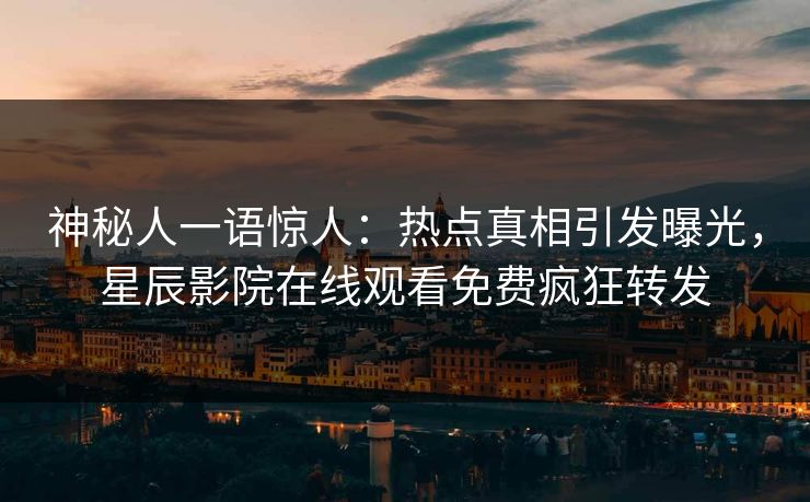 神秘人一语惊人：热点真相引发曝光，星辰影院在线观看免费疯狂转发