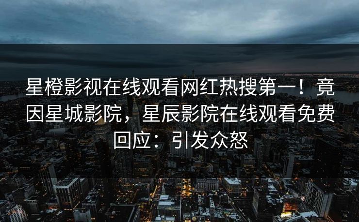 星橙影视在线观看网红热搜第一！竟因星城影院，星辰影院在线观看免费回应：引发众怒