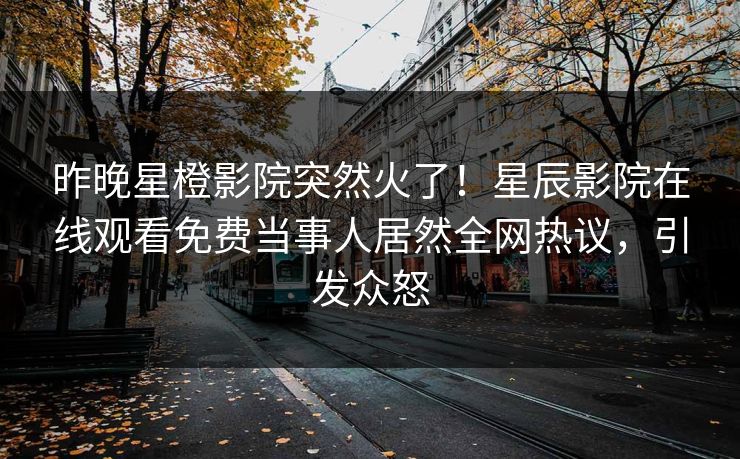 昨晚星橙影院突然火了！星辰影院在线观看免费当事人居然全网热议，引发众怒