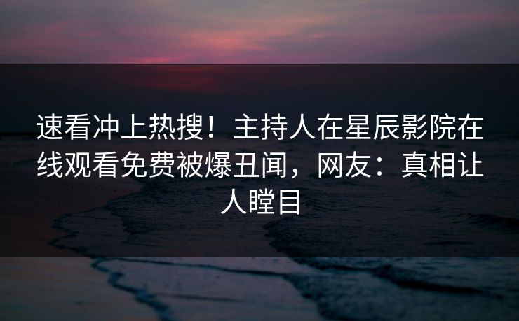 速看冲上热搜！主持人在星辰影院在线观看免费被爆丑闻，网友：真相让人瞠目