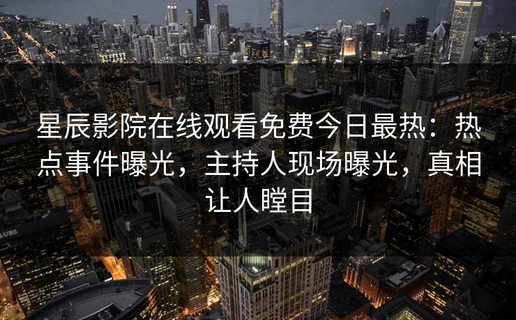 星辰影院在线观看免费今日最热：热点事件曝光，主持人现场曝光，真相让人瞠目