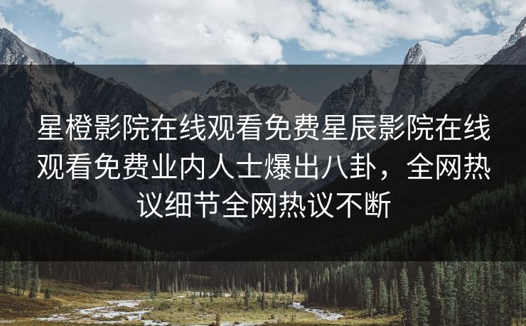 星橙影院在线观看免费星辰影院在线观看免费业内人士爆出八卦，全网热议细节全网热议不断