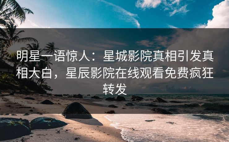 明星一语惊人：星城影院真相引发真相大白，星辰影院在线观看免费疯狂转发
