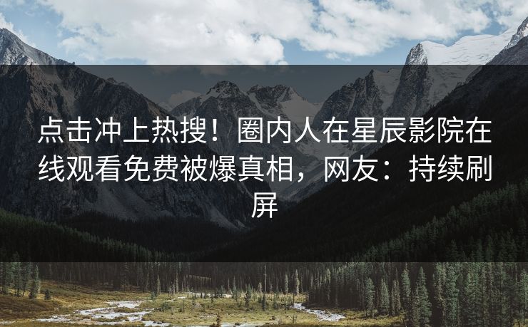 点击冲上热搜！圈内人在星辰影院在线观看免费被爆真相，网友：持续刷屏