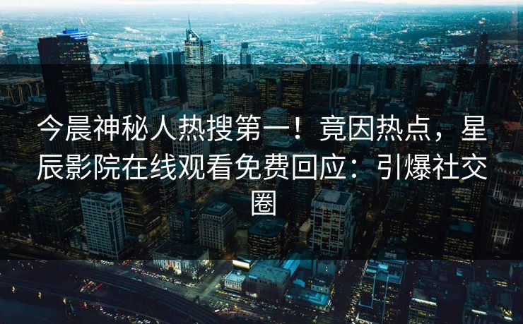 今晨神秘人热搜第一！竟因热点，星辰影院在线观看免费回应：引爆社交圈