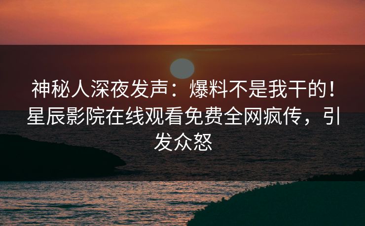 神秘人深夜发声：爆料不是我干的！星辰影院在线观看免费全网疯传，引发众怒