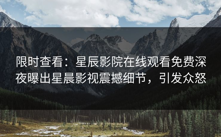 限时查看：星辰影院在线观看免费深夜曝出星晨影视震撼细节，引发众怒