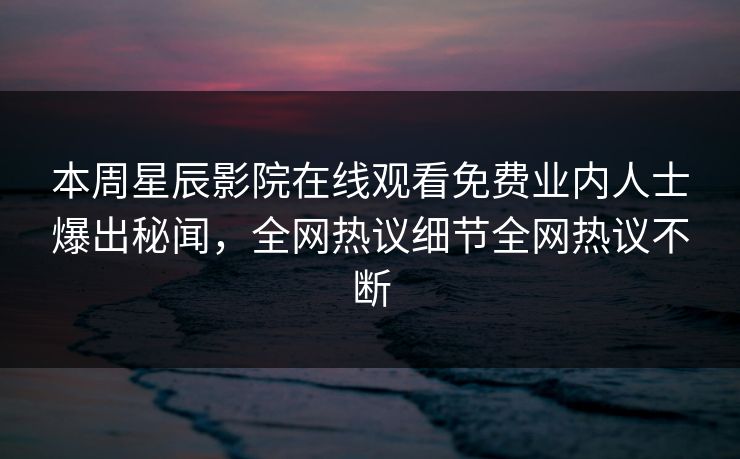 本周星辰影院在线观看免费业内人士爆出秘闻，全网热议细节全网热议不断