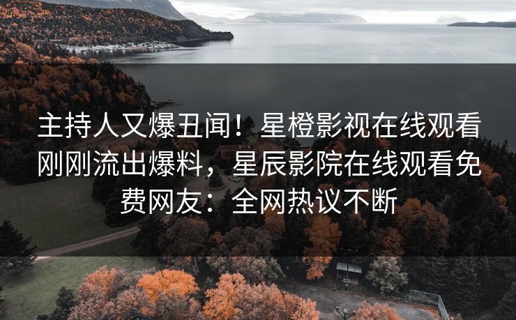 主持人又爆丑闻！星橙影视在线观看刚刚流出爆料，星辰影院在线观看免费网友：全网热议不断