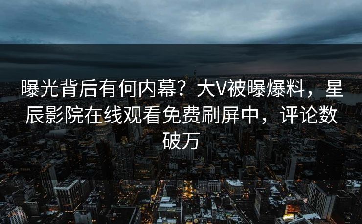 曝光背后有何内幕？大V被曝爆料，星辰影院在线观看免费刷屏中，评论数破万
