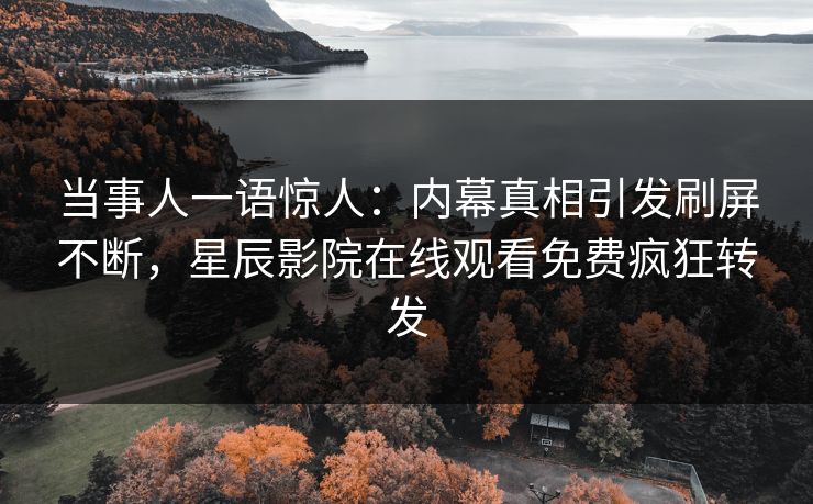 当事人一语惊人：内幕真相引发刷屏不断，星辰影院在线观看免费疯狂转发