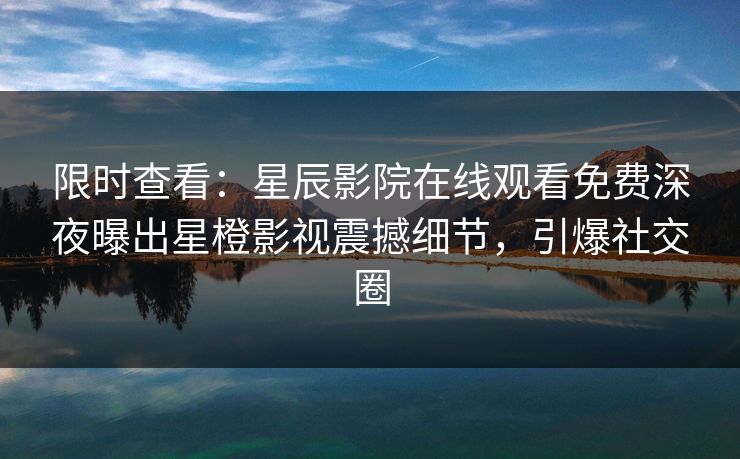 限时查看：星辰影院在线观看免费深夜曝出星橙影视震撼细节，引爆社交圈
