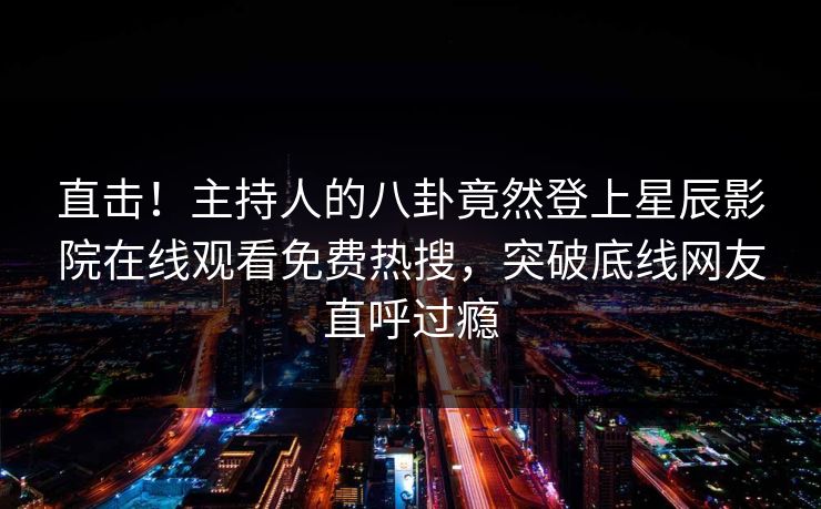 直击！主持人的八卦竟然登上星辰影院在线观看免费热搜，突破底线网友直呼过瘾