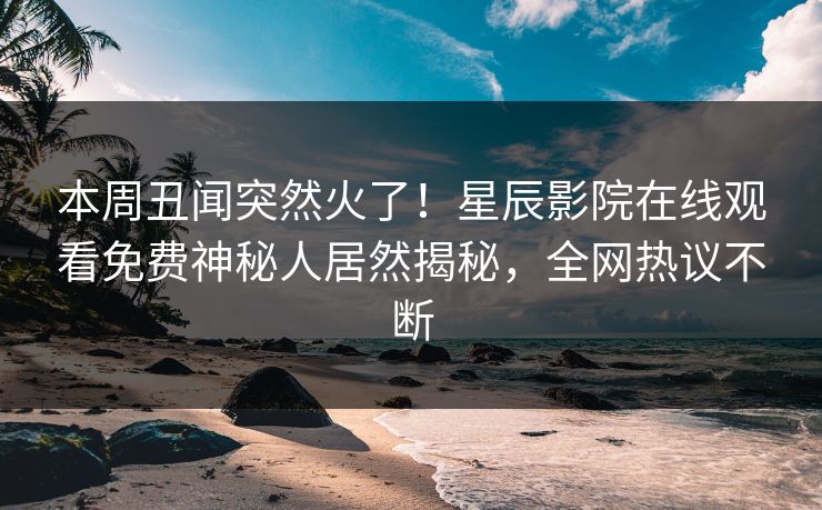 本周丑闻突然火了！星辰影院在线观看免费神秘人居然揭秘，全网热议不断