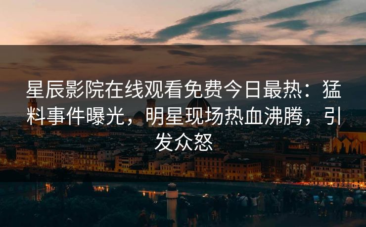 星辰影院在线观看免费今日最热：猛料事件曝光，明星现场热血沸腾，引发众怒