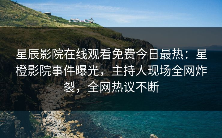 星辰影院在线观看免费今日最热：星橙影院事件曝光，主持人现场全网炸裂，全网热议不断