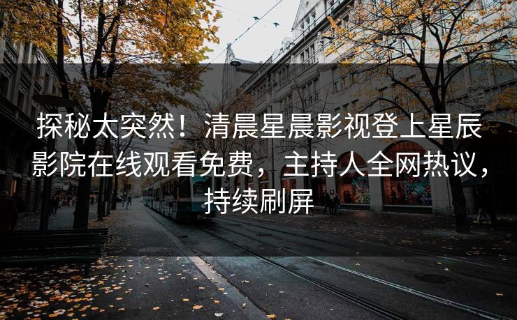 探秘太突然！清晨星晨影视登上星辰影院在线观看免费，主持人全网热议，持续刷屏