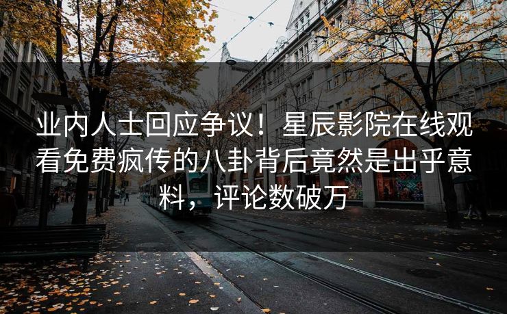 业内人士回应争议！星辰影院在线观看免费疯传的八卦背后竟然是出乎意料，评论数破万