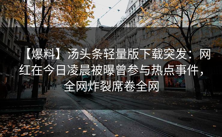 【爆料】汤头条轻量版下载突发：网红在今日凌晨被曝曾参与热点事件，全网炸裂席卷全网