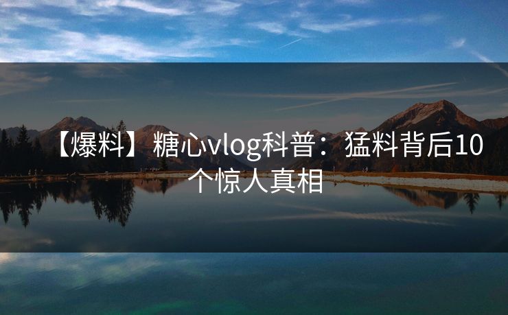 【爆料】糖心vlog科普：猛料背后10个惊人真相