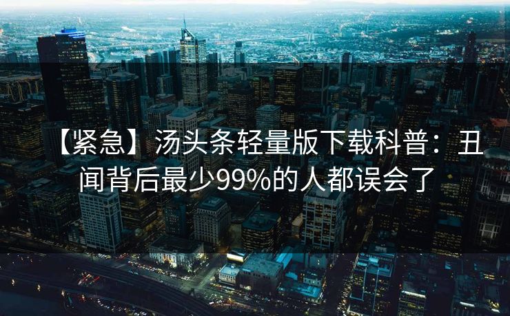 【紧急】汤头条轻量版下载科普：丑闻背后最少99%的人都误会了