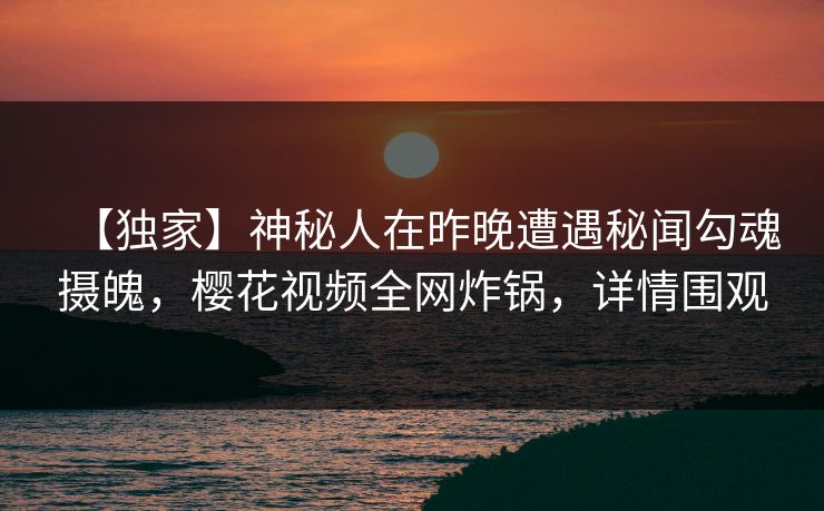 【独家】神秘人在昨晚遭遇秘闻勾魂摄魄，樱花视频全网炸锅，详情围观