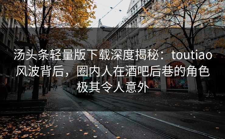 汤头条轻量版下载深度揭秘：toutiao风波背后，圈内人在酒吧后巷的角色极其令人意外