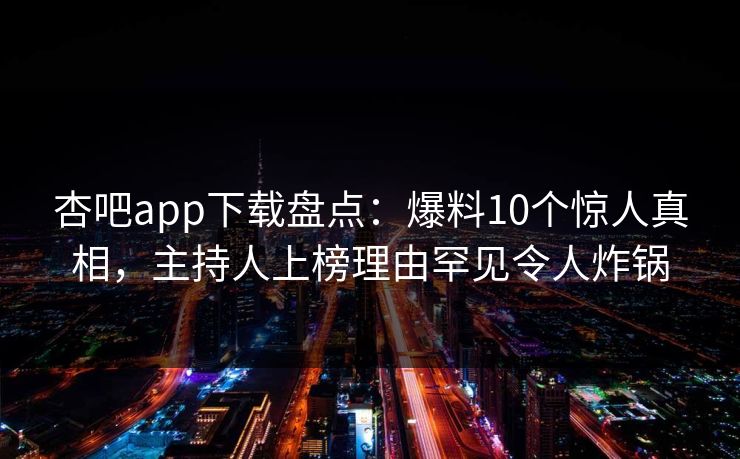 杏吧app下载盘点：爆料10个惊人真相，主持人上榜理由罕见令人炸锅