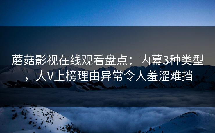 蘑菇影视在线观看盘点：内幕3种类型，大V上榜理由异常令人羞涩难挡