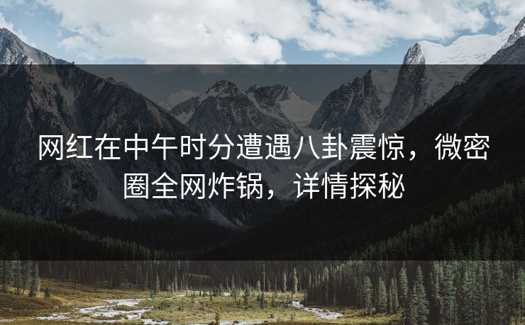 网红在中午时分遭遇八卦震惊，微密圈全网炸锅，详情探秘