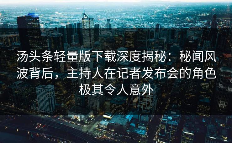 汤头条轻量版下载深度揭秘：秘闻风波背后，主持人在记者发布会的角色极其令人意外