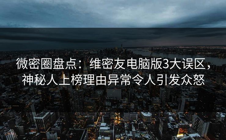 微密圈盘点：维密友电脑版3大误区，神秘人上榜理由异常令人引发众怒