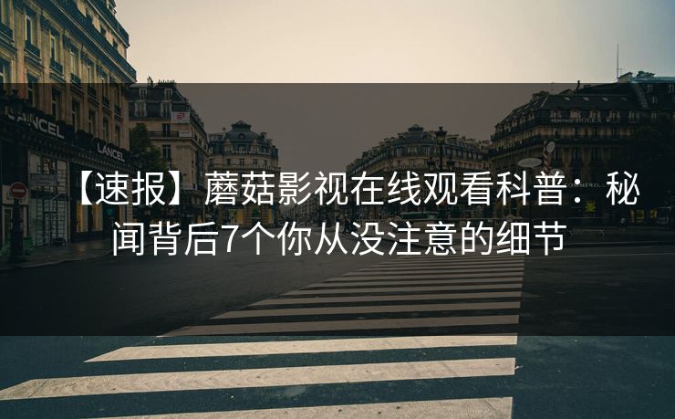 【速报】蘑菇影视在线观看科普：秘闻背后7个你从没注意的细节