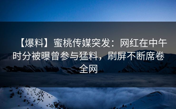 【爆料】蜜桃传媒突发：网红在中午时分被曝曾参与猛料，刷屏不断席卷全网