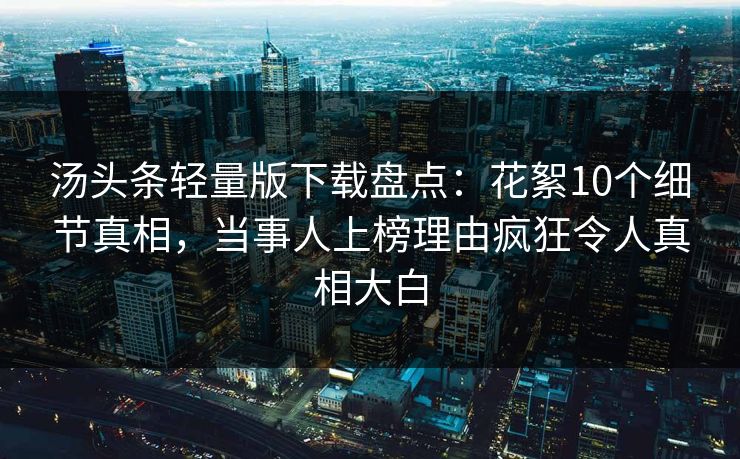 汤头条轻量版下载盘点：花絮10个细节真相，当事人上榜理由疯狂令人真相大白