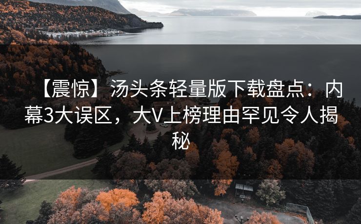 【震惊】汤头条轻量版下载盘点：内幕3大误区，大V上榜理由罕见令人揭秘