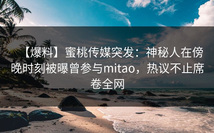 【爆料】蜜桃传媒突发：神秘人在傍晚时刻被曝曾参与mitao，热议不止席卷全网