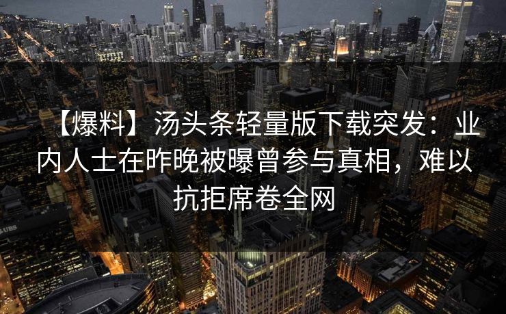 【爆料】汤头条轻量版下载突发：业内人士在昨晚被曝曾参与真相，难以抗拒席卷全网