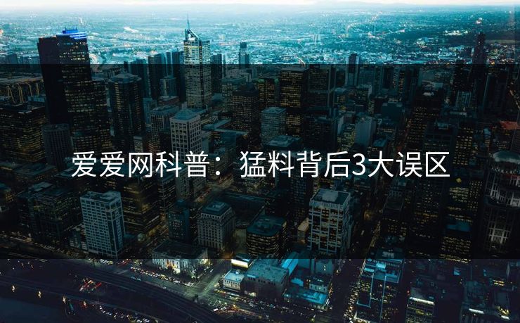 爱爱网科普：猛料背后3大误区